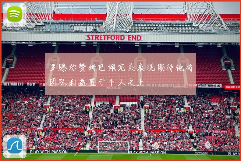 罗滕称赞姆巴佩完美表现期待他将团队利益置于个人之上