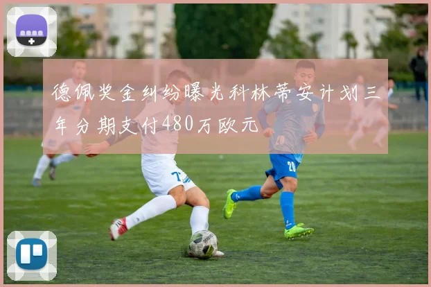 德佩奖金纠纷曝光科林蒂安计划三年分期支付480万欧元