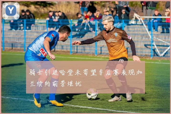 骑士引进哈登未寄望季后赛表现加兰续约前景堪忧