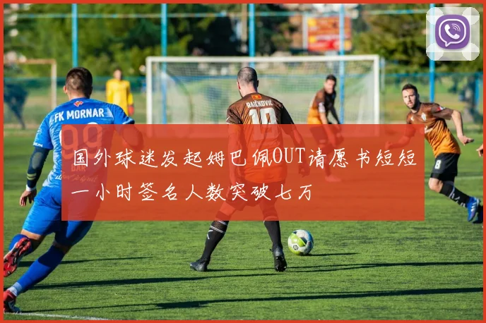 国外球迷发起姆巴佩OUT请愿书短短一小时签名人数突破七万