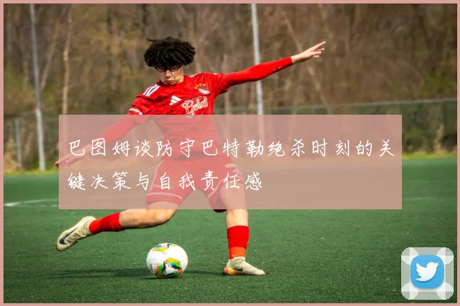 巴图姆谈防守巴特勒绝杀时刻的关键决策与自我责任感