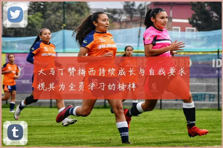 大马丁赞梅西持续成长与自我要求视其为全员学习的榜样