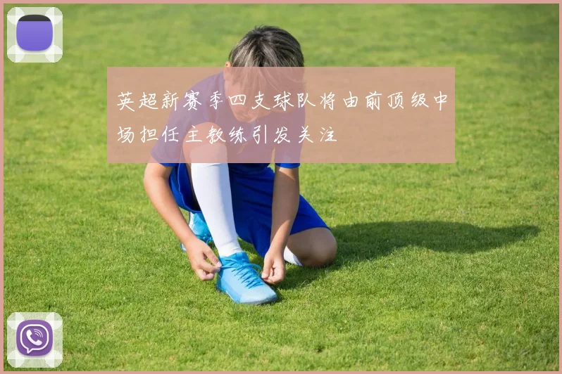 英超新赛季四支球队将由前顶级中场担任主教练引发关注