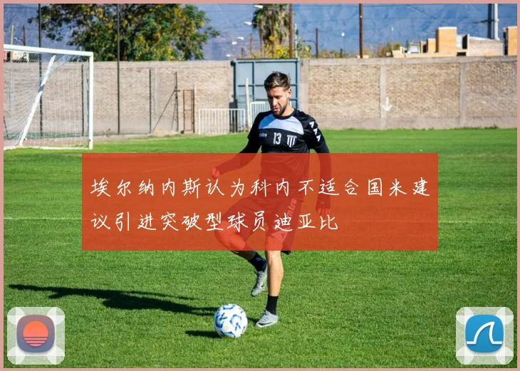 埃尔纳内斯认为科内不适合国米建议引进突破型球员迪亚比
