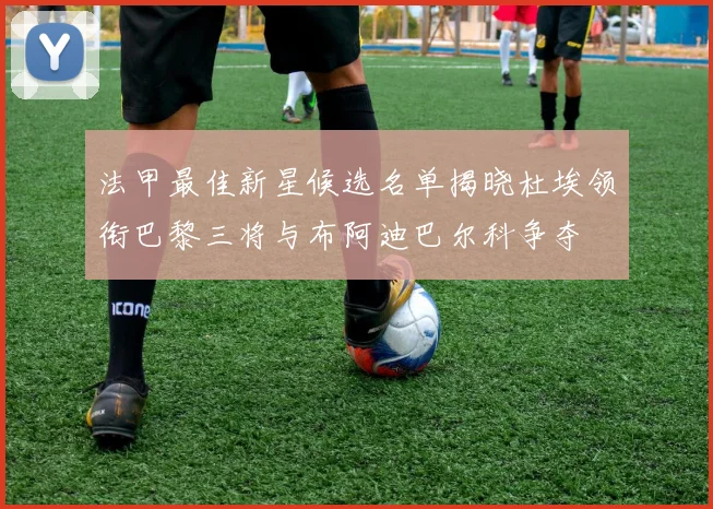 法甲最佳新星候选名单揭晓杜埃领衔巴黎三将与布阿迪巴尔科争夺