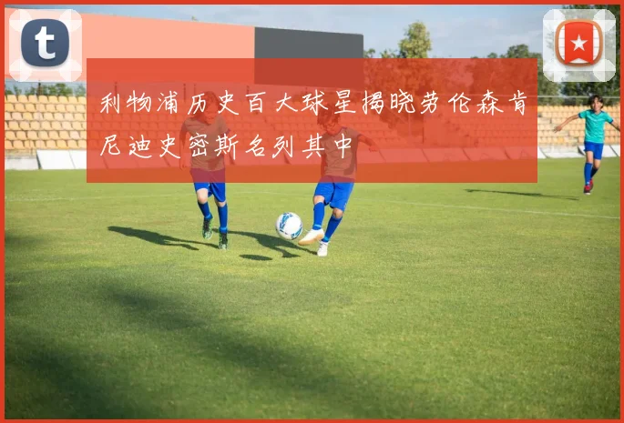 利物浦历史百大球星揭晓劳伦森肯尼迪史密斯名列其中