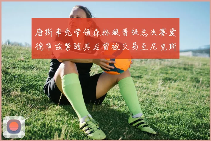 唐斯率先带领森林狼晋级总决赛爱德华兹紧随其后曾被交易至尼克斯