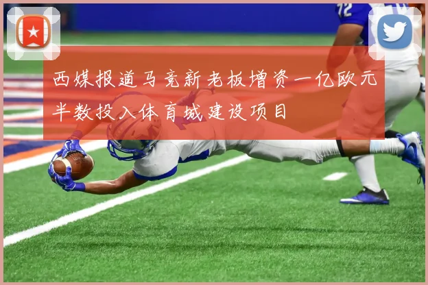 西媒报道马竞新老板增资一亿欧元半数投入体育城建设项目