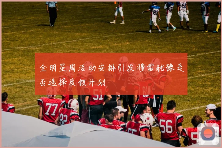 全明星周活动安排引发穆雷犹豫是否选择度假计划
