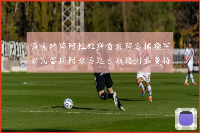 马竞对阵阿拉维斯首发阵容揭晓阿尔瓦雷斯阿尔马达出战格列兹曼待命