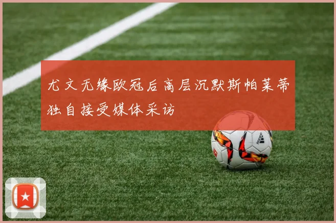 尤文无缘欧冠后高层沉默斯帕莱蒂独自接受媒体采访