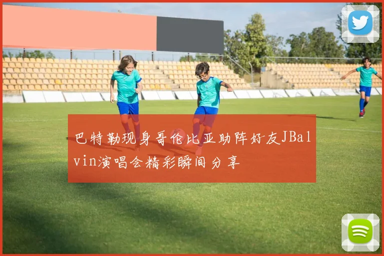 巴特勒现身哥伦比亚助阵好友JBalvin演唱会精彩瞬间分享