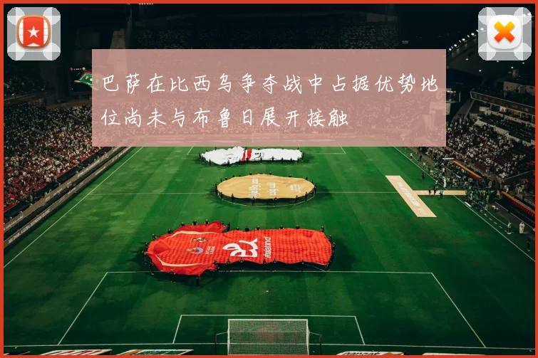 巴萨在比西乌争夺战中占据优势地位尚未与布鲁日展开接触