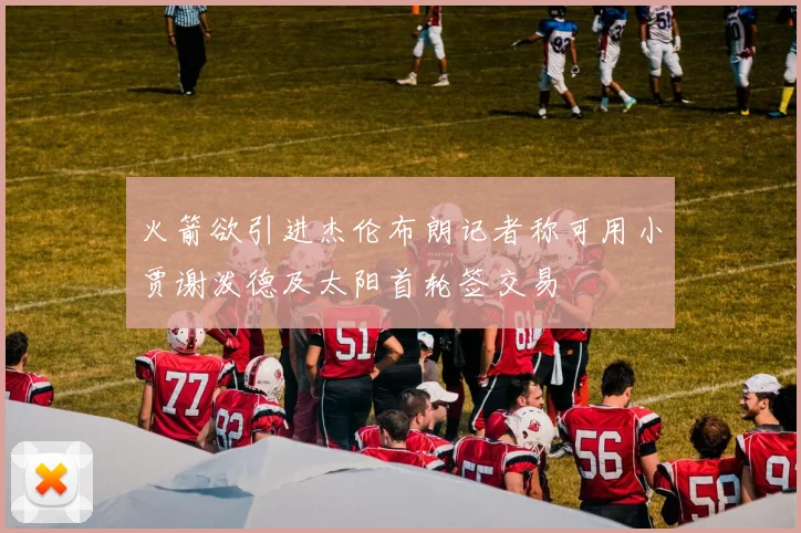 火箭欲引进杰伦布朗记者称可用小贾谢泼德及太阳首轮签交易