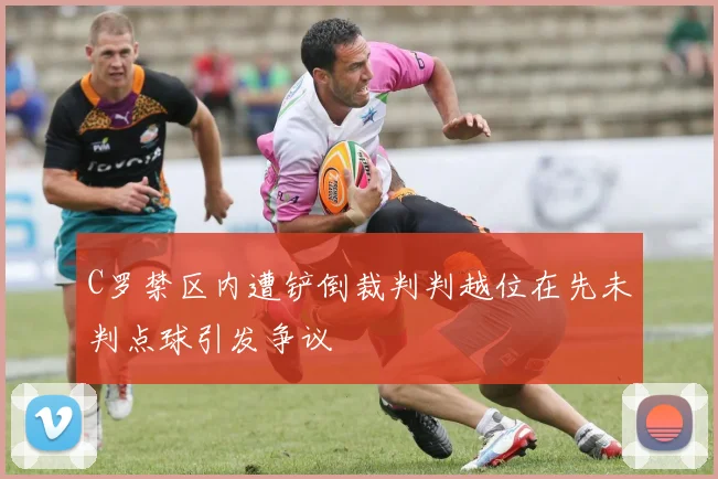 C罗禁区内遭铲倒裁判判越位在先未判点球引发争议