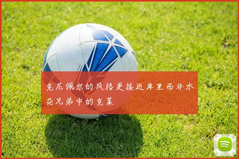 克尼佩尔的风格更接近库里而非水花兄弟中的克莱