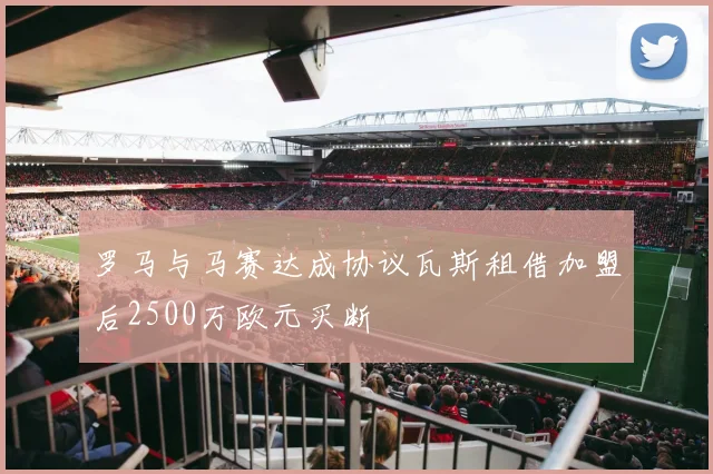 罗马与马赛达成协议瓦斯租借加盟后2500万欧元买断
