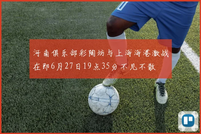 河南俱乐部彩陶坊与上海海港激战在即6月27日19点35分不见不散